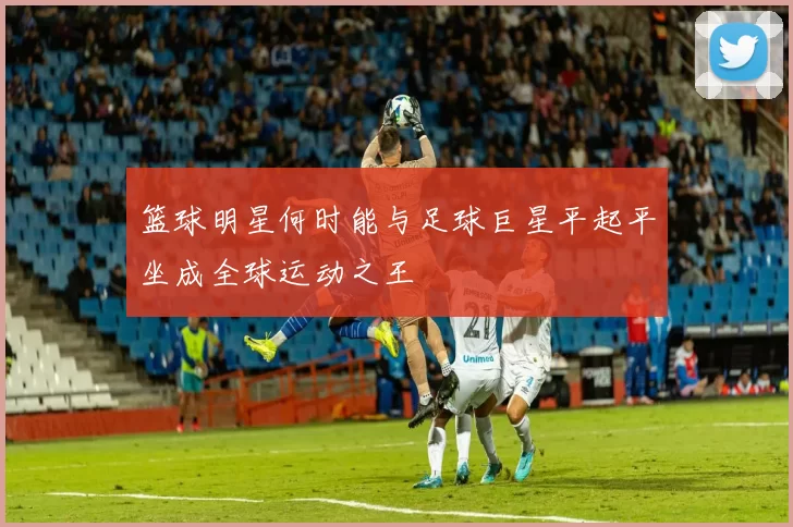 篮球明星何时能与足球巨星平起平坐成全球运动之王