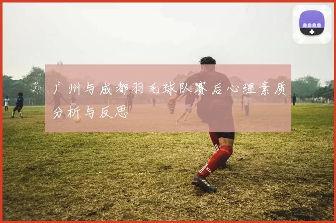 广州与成都羽毛球队赛后心理素质分析与反思