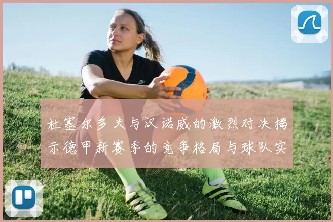 杜塞尔多夫与汉诺威的激烈对决揭示德甲新赛季的竞争格局与球队实力分析
