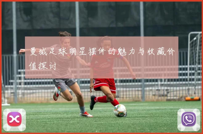 曼城足球明星摆件的魅力与收藏价值探讨