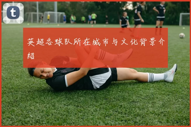 英超各球队所在城市与文化背景介绍