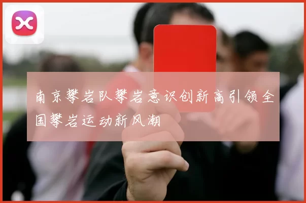 南京攀岩队攀岩意识创新高引领全国攀岩运动新风潮