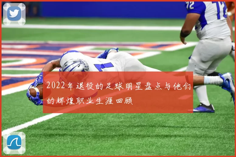 2022年退役的足球明星盘点与他们的辉煌职业生涯回顾