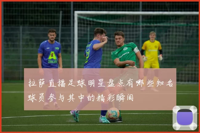 拉萨直播足球明星盘点有哪些知名球员参与其中的精彩瞬间