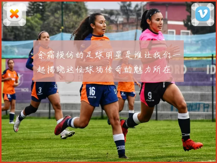 余霜模仿的足球明星是谁让我们一起揭晓这位球场传奇的魅力所在