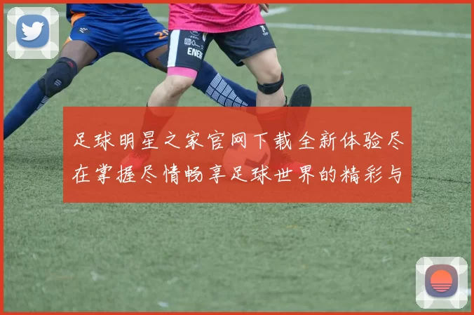 足球明星之家官网下载全新体验尽在掌握尽情畅享足球世界的精彩与激情