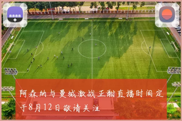 阿森纳与曼城激战正酣直播时间定于8月12日敬请关注