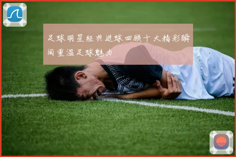 足球明星经典进球回顾十大精彩瞬间重温足球魅力