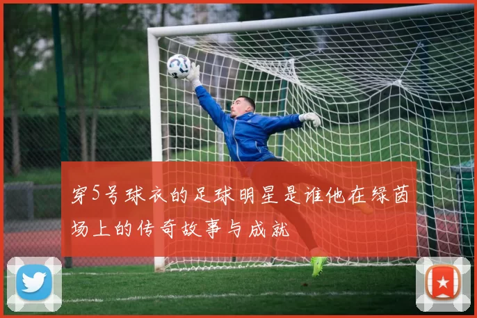 穿5号球衣的足球明星是谁他在绿茵场上的传奇故事与成就