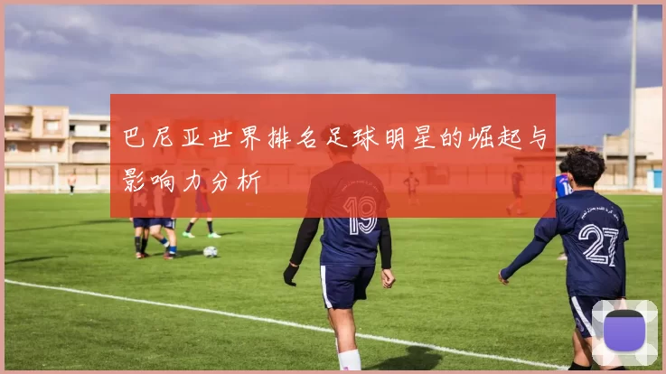 巴尼亚世界排名足球明星的崛起与影响力分析