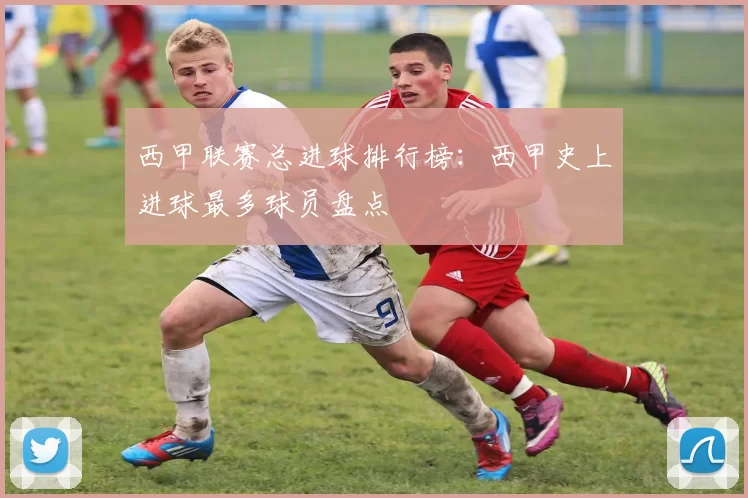 西甲联赛总进球排行榜：西甲史上进球最多球员盘点