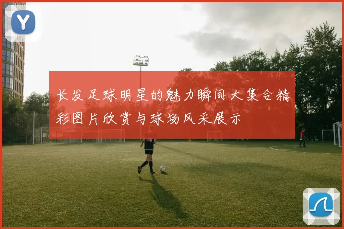 长发足球明星的魅力瞬间大集合精彩图片欣赏与球场风采展示