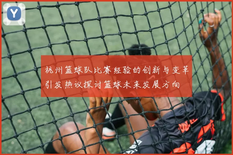杭州篮球队比赛经验的创新与变革引发热议探讨篮球未来发展方向