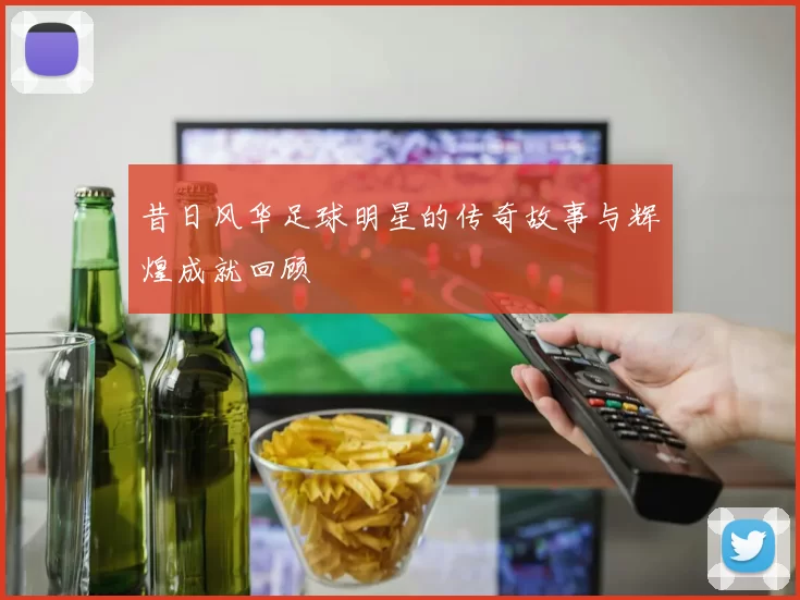昔日风华足球明星的传奇故事与辉煌成就回顾