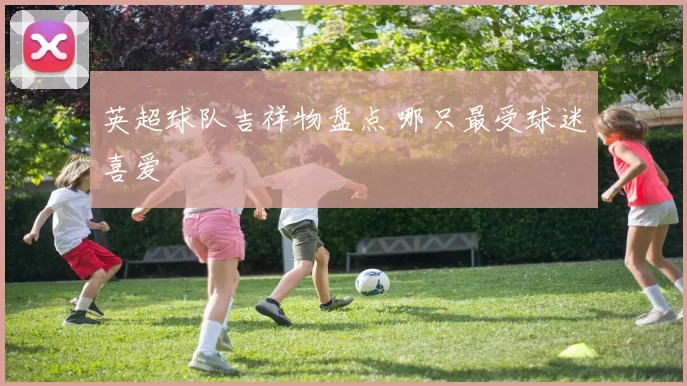 英超球队吉祥物盘点 哪只最受球迷喜爱