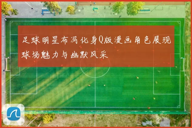 足球明星布冯化身Q版漫画角色展现球场魅力与幽默风采