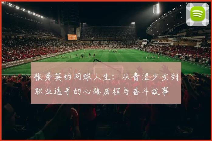 张秀英的网球人生：从青涩少女到职业选手的心路历程与奋斗故事
