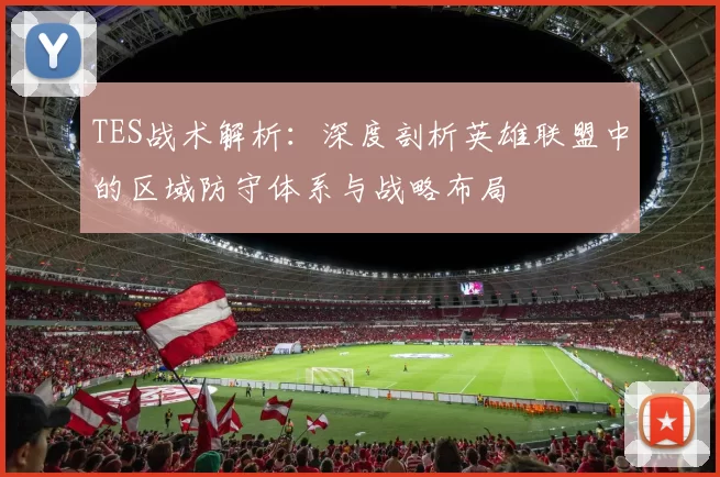 TES战术解析：深度剖析英雄联盟中的区域防守体系与战略布局
