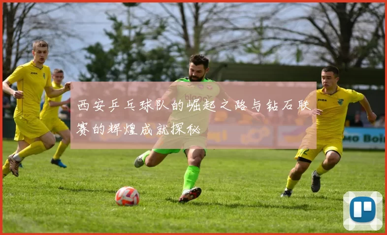 西安乒乓球队的崛起之路与钻石联赛的辉煌成就探秘
