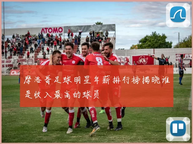 摩洛哥足球明星年薪排行榜揭晓谁是收入最高的球员