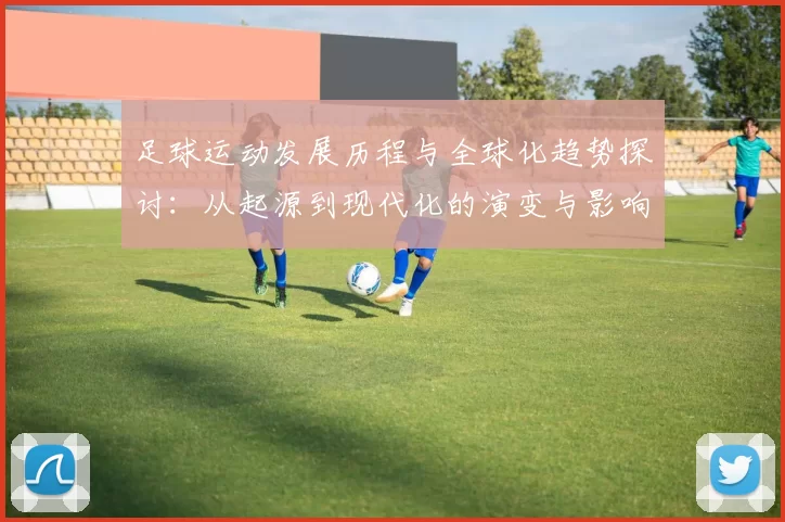 足球运动发展历程与全球化趋势探讨：从起源到现代化的演变与影响