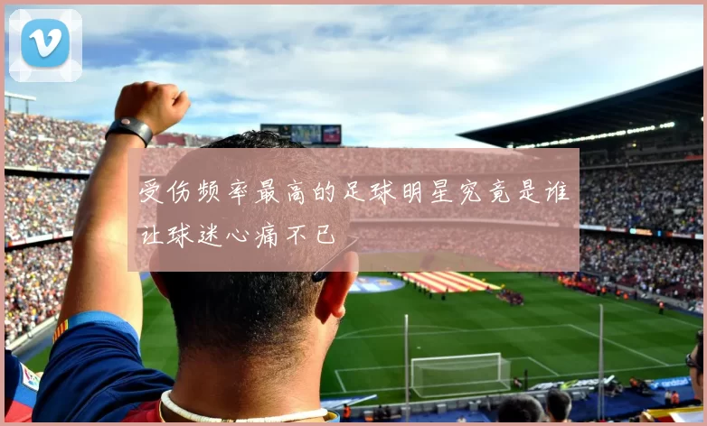 受伤频率最高的足球明星究竟是谁让球迷心痛不已