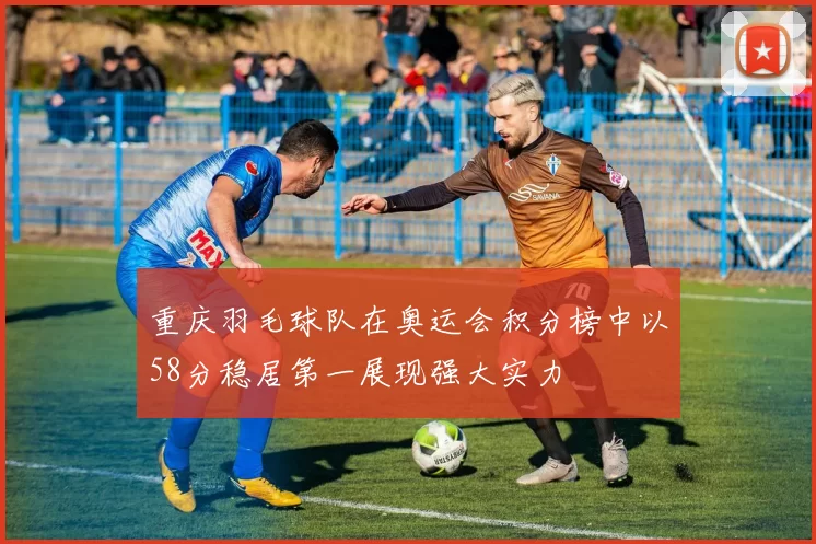 重庆羽毛球队在奥运会积分榜中以58分稳居第一展现强大实力