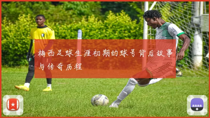 梅西足球生涯初期的球号背后故事与传奇历程