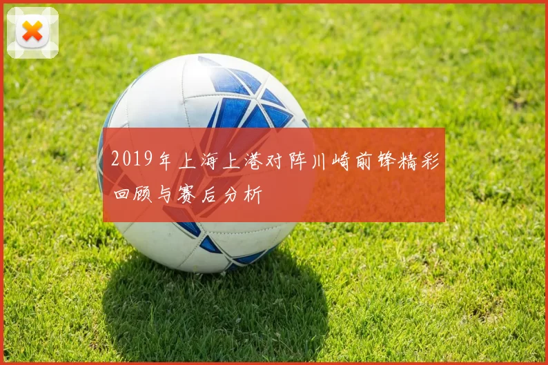 2019年上海上港对阵川崎前锋精彩回顾与赛后分析
