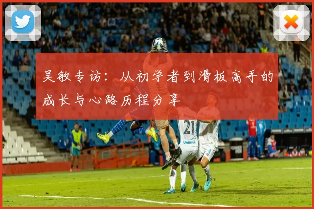 吴敏专访：从初学者到滑板高手的成长与心路历程分享