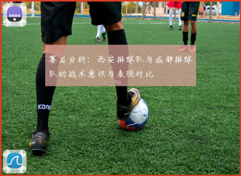 赛后分析：西安排球队与成都排球队的战术意识与表现对比