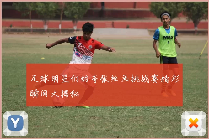 足球明星们的夸张绘画挑战赛精彩瞬间大揭秘