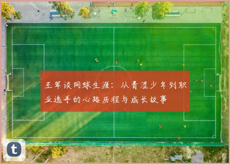 王军谈网球生涯：从青涩少年到职业选手的心路历程与成长故事