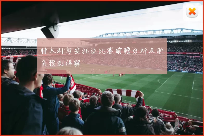 特木科与安托法比赛前瞻分析及胜负预测详解