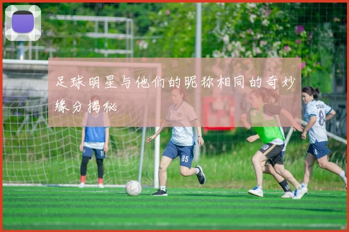 足球明星与他们的昵称相同的奇妙缘分揭秘