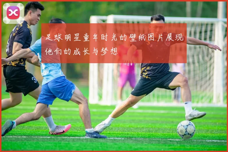 足球明星童年时光的壁纸图片展现他们的成长与梦想