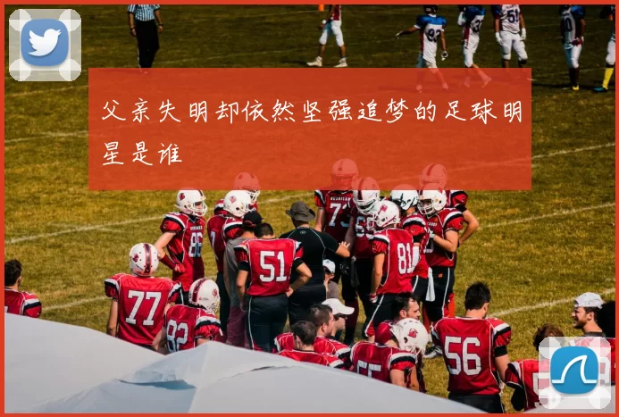 父亲失明却依然坚强追梦的足球明星是谁