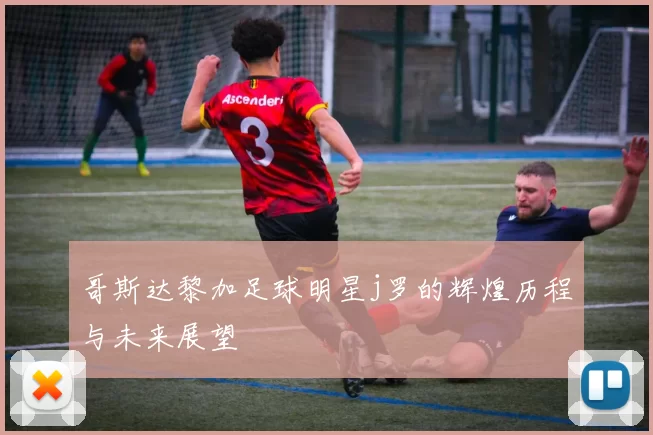 哥斯达黎加足球明星j罗的辉煌历程与未来展望
