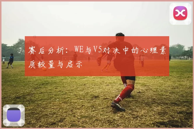 赛后分析：WE与V5对决中的心理素质较量与启示