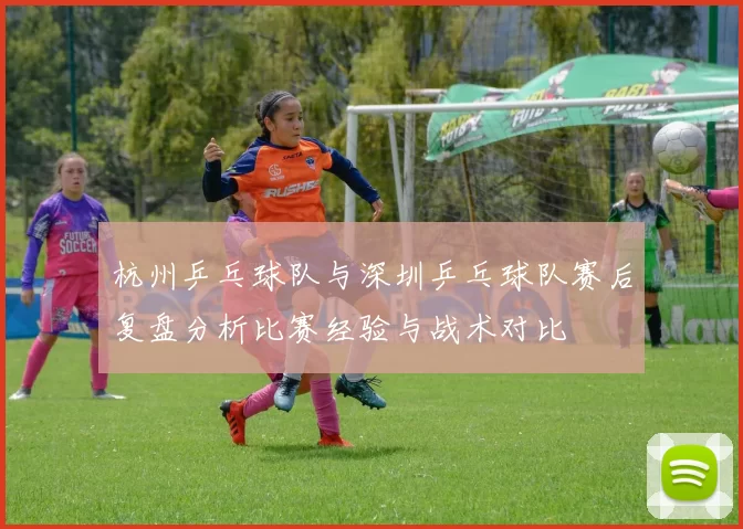 杭州乒乓球队与深圳乒乓球队赛后复盘分析比赛经验与战术对比
