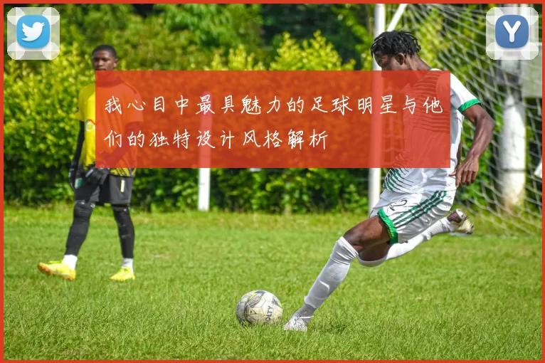 我心目中最具魅力的足球明星与他们的独特设计风格解析