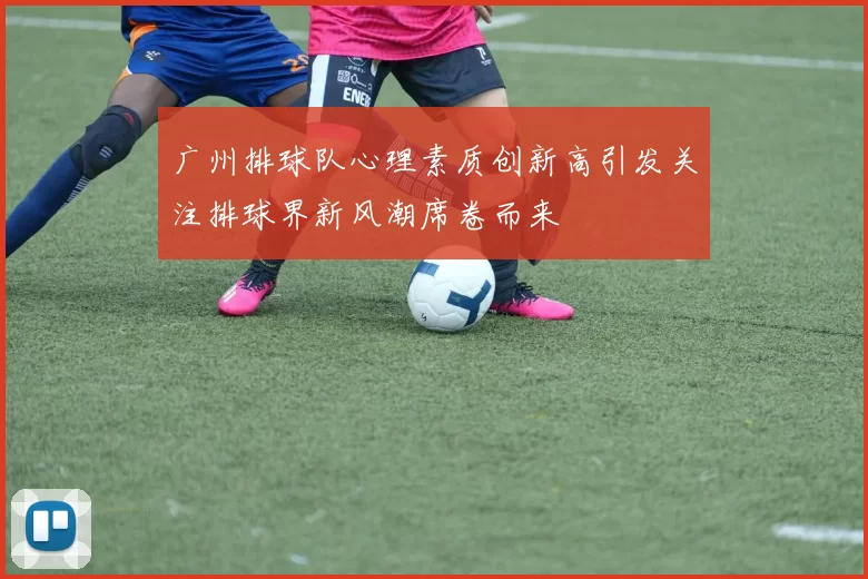 广州排球队心理素质创新高引发关注排球界新风潮席卷而来