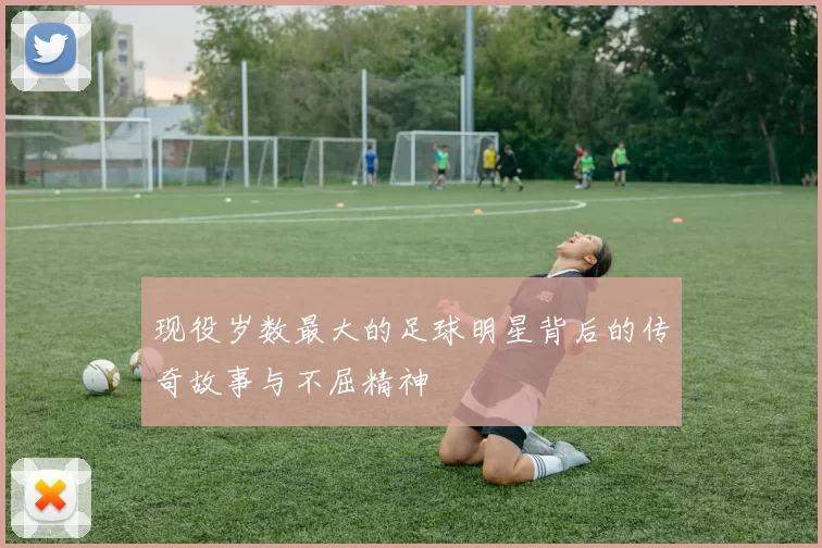 现役岁数最大的足球明星背后的传奇故事与不屈精神