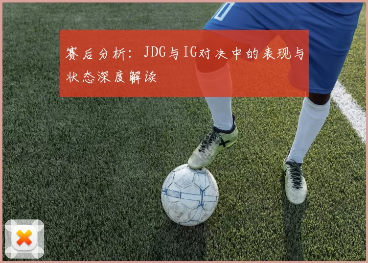 赛后分析：JDG与IG对决中的表现与状态深度解读