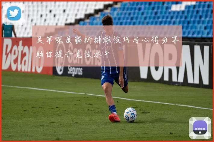 吴军深度解析排球技巧与心得分享助你提升竞技水平