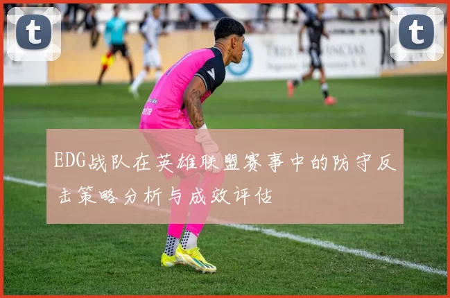 EDG战队在英雄联盟赛事中的防守反击策略分析与成效评估