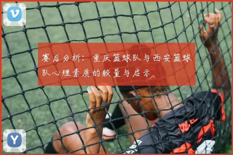 赛后分析：重庆篮球队与西安篮球队心理素质的较量与启示