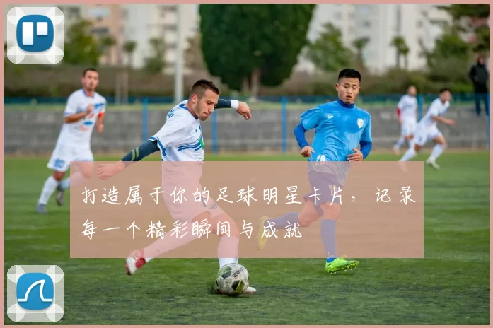打造属于你的足球明星卡片，记录每一个精彩瞬间与成就