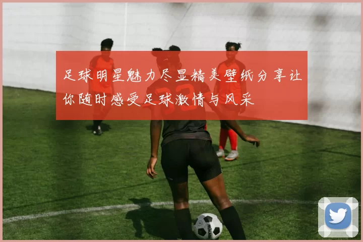 足球明星魅力尽显精美壁纸分享让你随时感受足球激情与风采