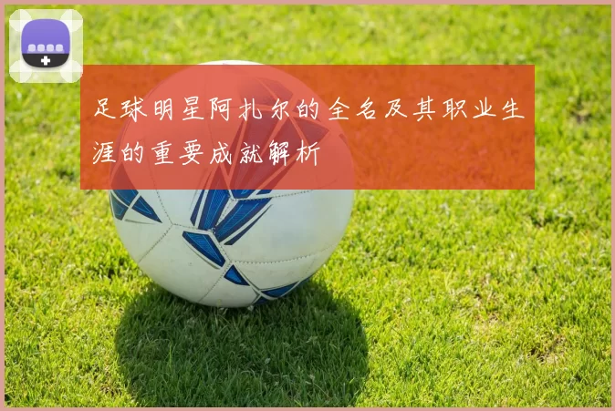足球明星阿扎尔的全名及其职业生涯的重要成就解析